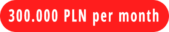 300.000 PLN per month